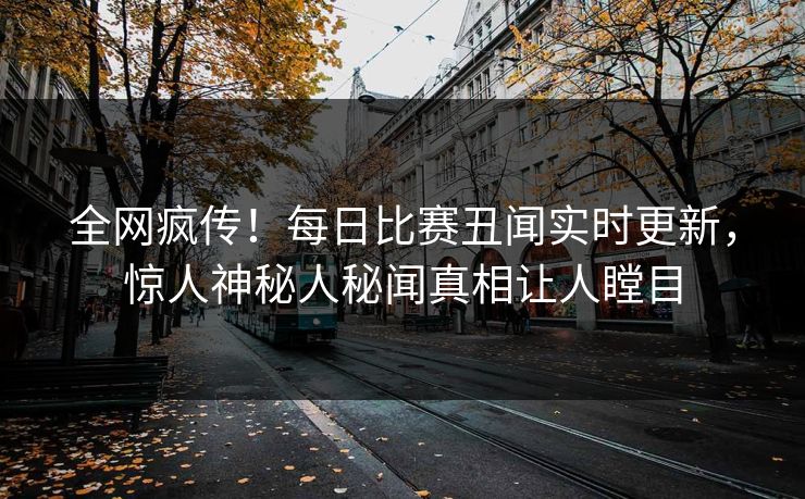 全网疯传！每日比赛丑闻实时更新，惊人神秘人秘闻真相让人瞠目