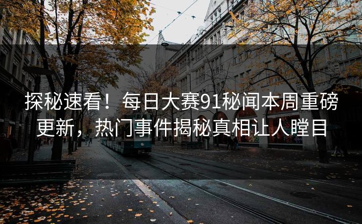 探秘速看！每日大赛91秘闻本周重磅更新，热门事件揭秘真相让人瞠目