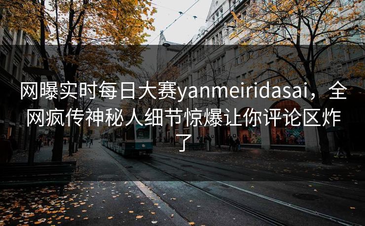 网曝实时每日大赛yanmeiridasai，全网疯传神秘人细节惊爆让你评论区炸了