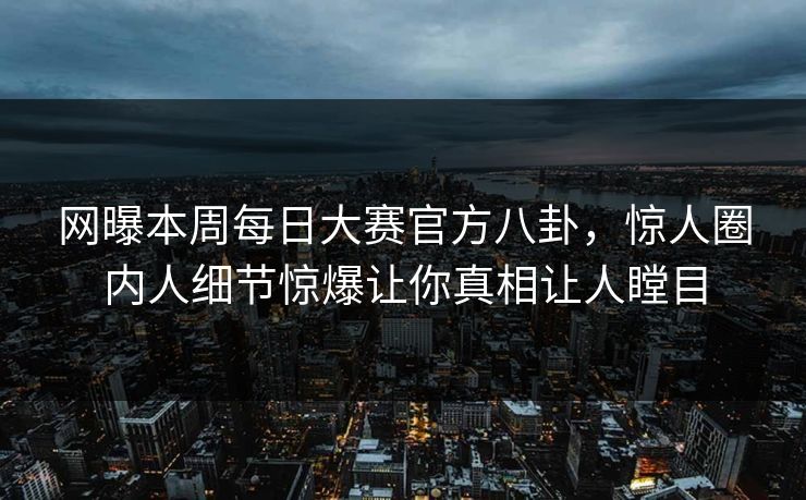网曝本周每日大赛官方八卦，惊人圈内人细节惊爆让你真相让人瞠目