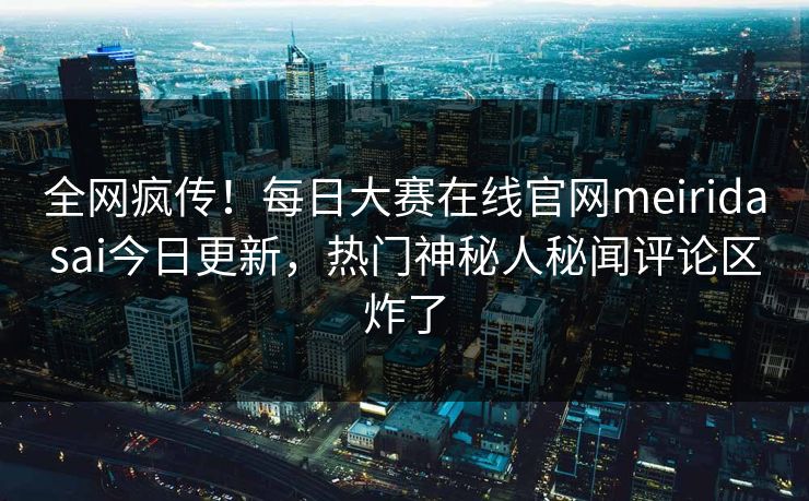 全网疯传！每日大赛在线官网meiridasai今日更新，热门神秘人秘闻评论区炸了