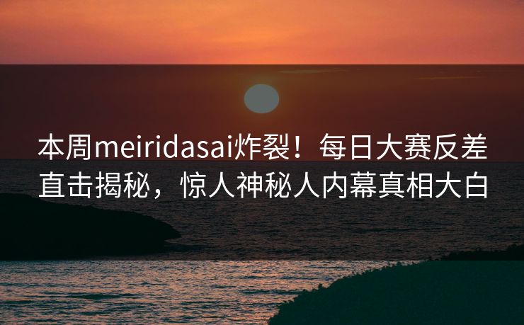 本周meiridasai炸裂！每日大赛反差直击揭秘，惊人神秘人内幕真相大白