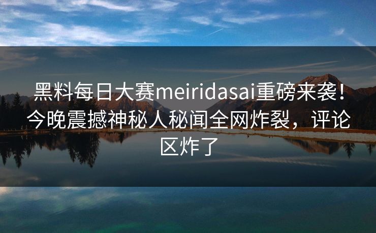 黑料每日大赛meiridasai重磅来袭！今晚震撼神秘人秘闻全网炸裂，评论区炸了