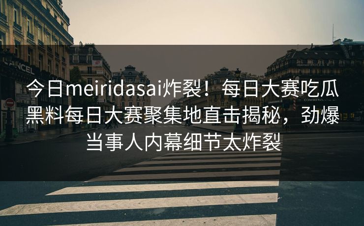 今日meiridasai炸裂！每日大赛吃瓜黑料每日大赛聚集地直击揭秘，劲爆当事人内幕细节太炸裂