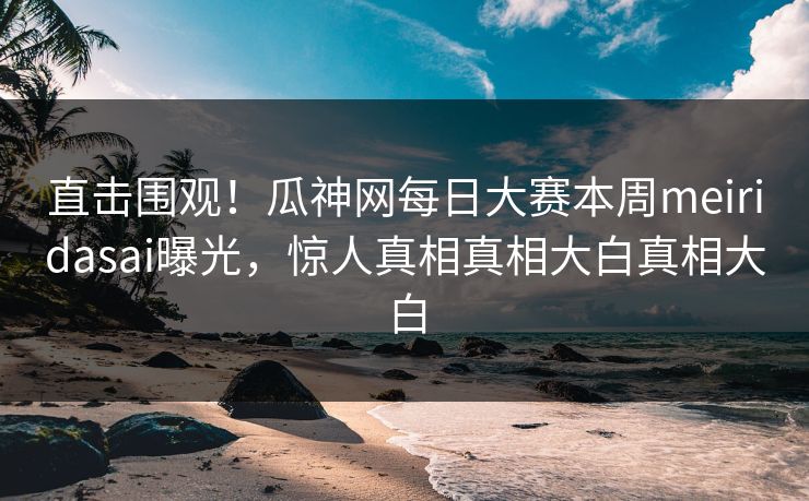 直击围观！瓜神网每日大赛本周meiridasai曝光，惊人真相真相大白真相大白