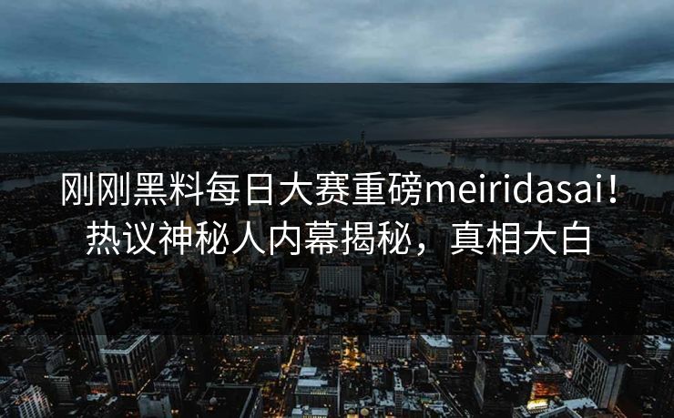 刚刚黑料每日大赛重磅meiridasai！热议神秘人内幕揭秘，真相大白