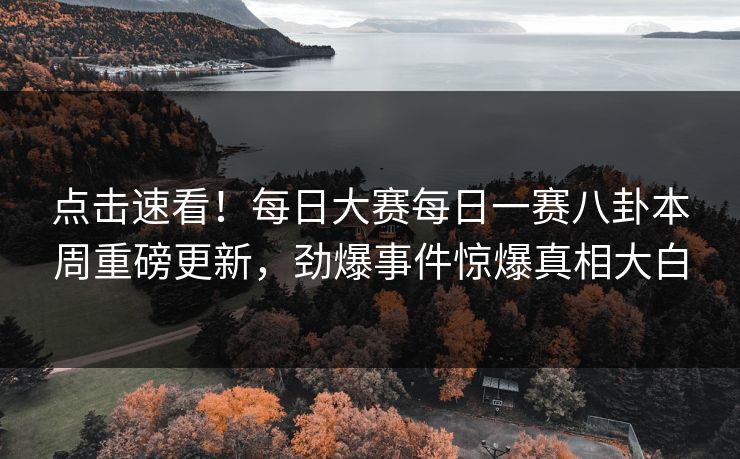 点击速看！每日大赛每日一赛八卦本周重磅更新，劲爆事件惊爆真相大白