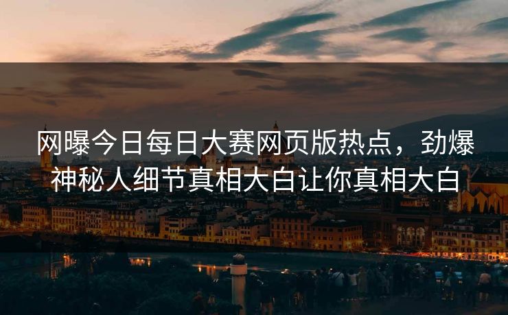 网曝今日每日大赛网页版热点，劲爆神秘人细节真相大白让你真相大白