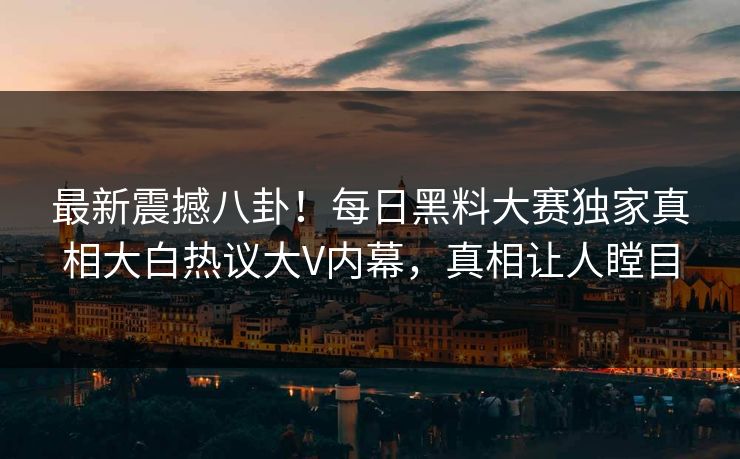 最新震撼八卦！每日黑料大赛独家真相大白热议大V内幕，真相让人瞠目