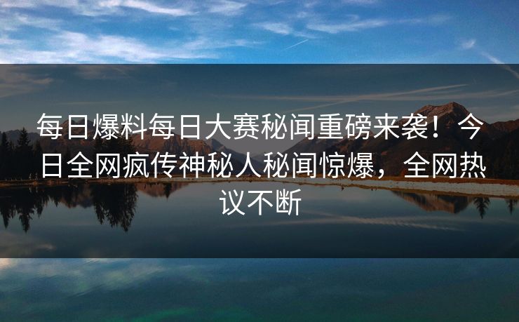 每日爆料每日大赛秘闻重磅来袭！今日全网疯传神秘人秘闻惊爆，全网热议不断