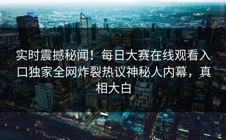 实时震撼秘闻！每日大赛在线观看入口独家全网炸裂热议神秘人内幕，真相大白