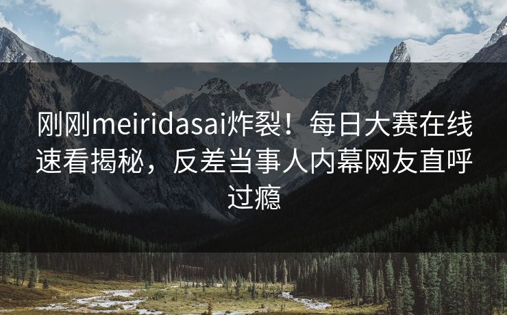 刚刚meiridasai炸裂！每日大赛在线速看揭秘，反差当事人内幕网友直呼过瘾