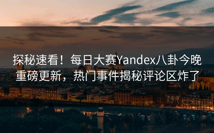探秘速看！每日大赛Yandex八卦今晚重磅更新，热门事件揭秘评论区炸了