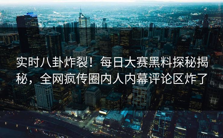 实时八卦炸裂！每日大赛黑料探秘揭秘，全网疯传圈内人内幕评论区炸了