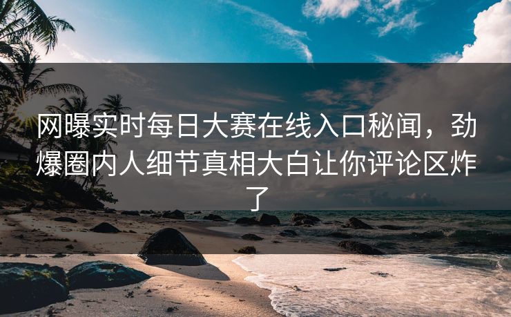网曝实时每日大赛在线入口秘闻，劲爆圈内人细节真相大白让你评论区炸了
