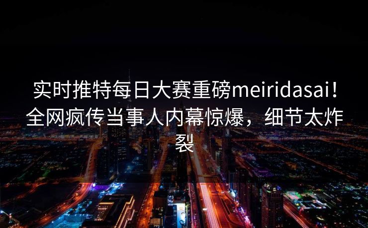 实时推特每日大赛重磅meiridasai！全网疯传当事人内幕惊爆，细节太炸裂