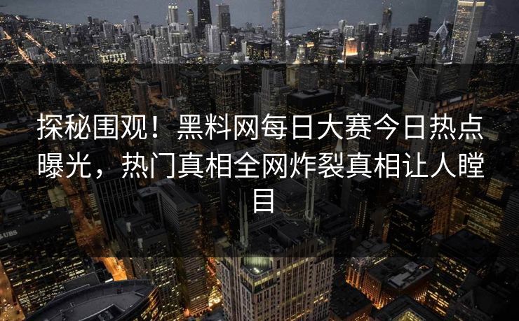 探秘围观！黑料网每日大赛今日热点曝光，热门真相全网炸裂真相让人瞠目