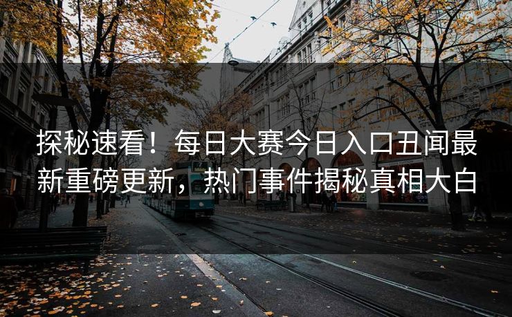 探秘速看！每日大赛今日入口丑闻最新重磅更新，热门事件揭秘真相大白