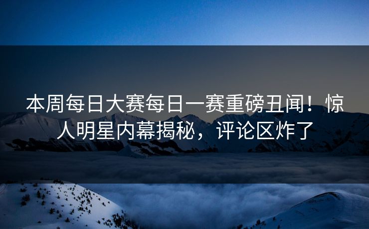 本周每日大赛每日一赛重磅丑闻！惊人明星内幕揭秘，评论区炸了