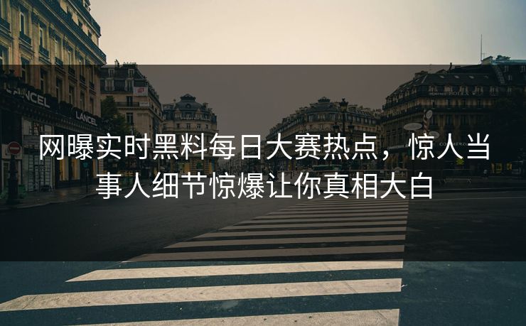 网曝实时黑料每日大赛热点，惊人当事人细节惊爆让你真相大白