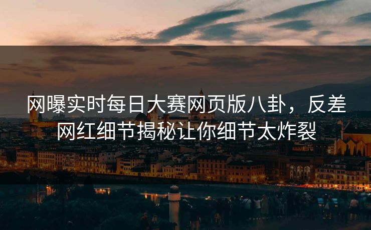 网曝实时每日大赛网页版八卦，反差网红细节揭秘让你细节太炸裂
