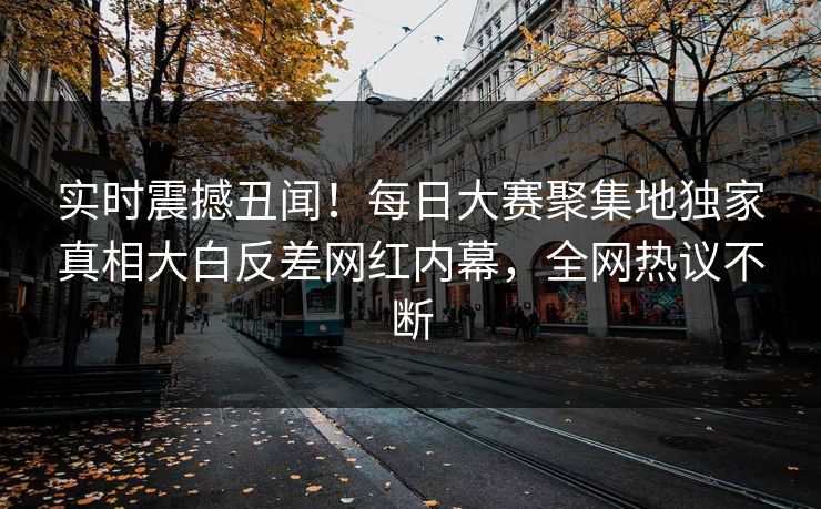 实时震撼丑闻！每日大赛聚集地独家真相大白反差网红内幕，全网热议不断