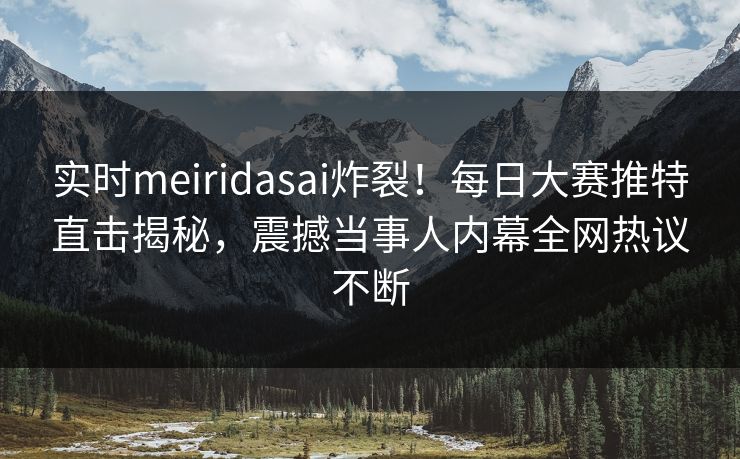 实时meiridasai炸裂！每日大赛推特直击揭秘，震撼当事人内幕全网热议不断