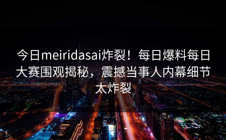今日meiridasai炸裂！每日爆料每日大赛围观揭秘，震撼当事人内幕细节太炸裂