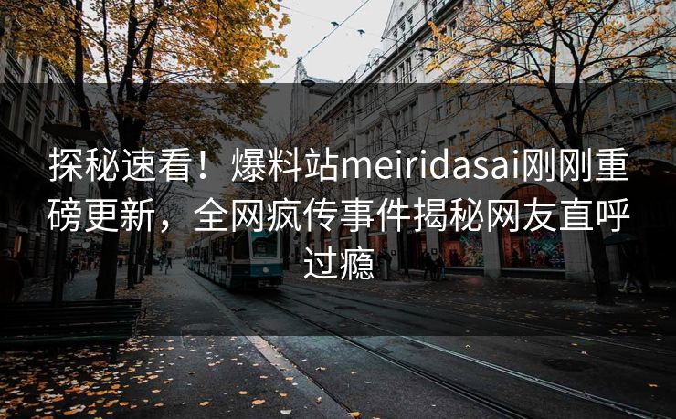 探秘速看！爆料站meiridasai刚刚重磅更新，全网疯传事件揭秘网友直呼过瘾