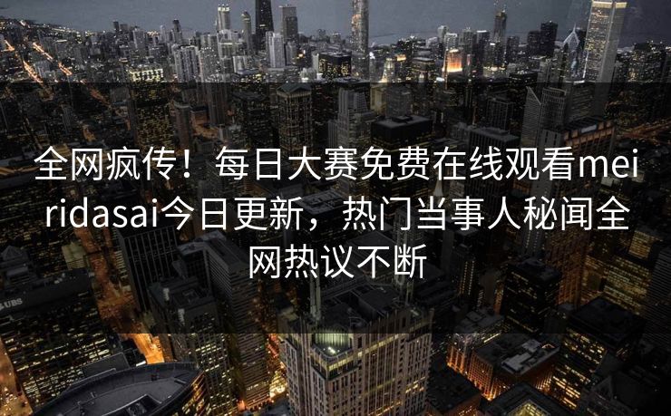 全网疯传！每日大赛免费在线观看meiridasai今日更新，热门当事人秘闻全网热议不断