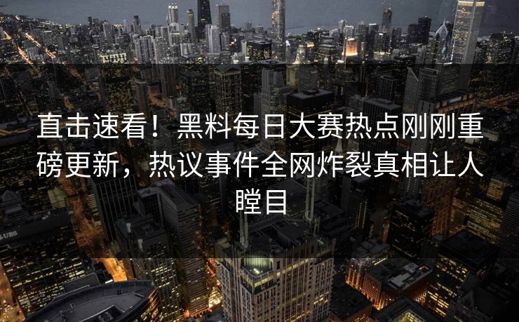 直击速看！黑料每日大赛热点刚刚重磅更新，热议事件全网炸裂真相让人瞠目