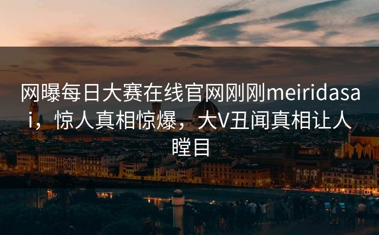 网曝每日大赛在线官网刚刚meiridasai，惊人真相惊爆，大V丑闻真相让人瞠目