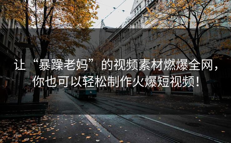 让“暴躁老妈”的视频素材燃爆全网，你也可以轻松制作火爆短视频！