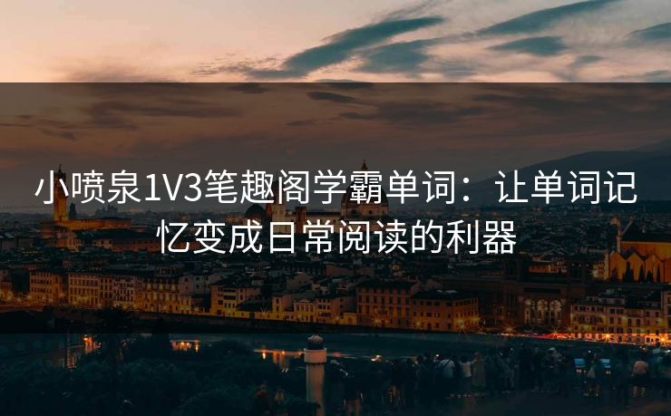 小喷泉1V3笔趣阁学霸单词：让单词记忆变成日常阅读的利器