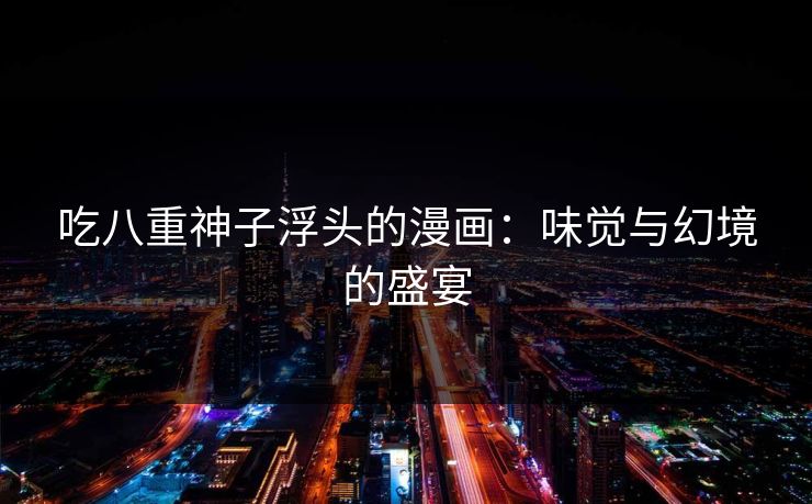 吃八重神子浮头的漫画：味觉与幻境的盛宴