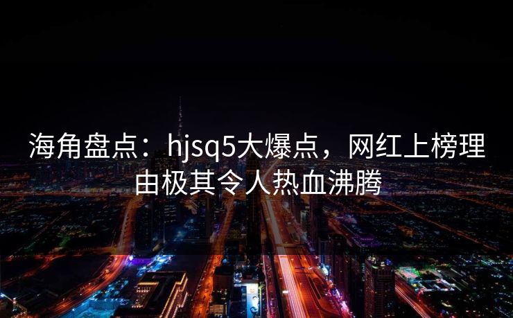 海角盘点：hjsq5大爆点，网红上榜理由极其令人热血沸腾