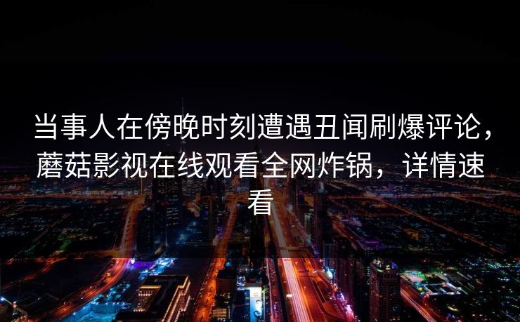 当事人在傍晚时刻遭遇丑闻刷爆评论，蘑菇影视在线观看全网炸锅，详情速看