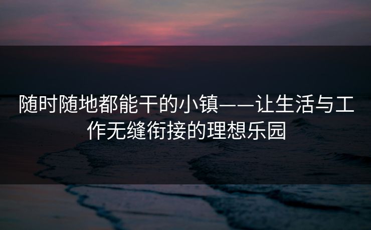 随时随地都能干的小镇——让生活与工作无缝衔接的理想乐园