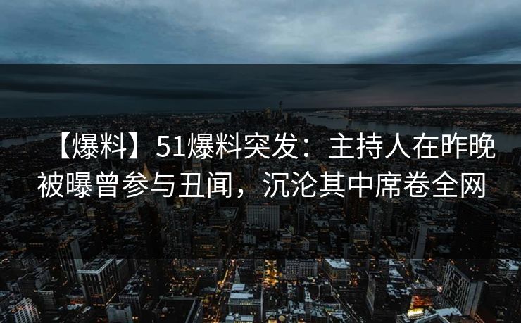 【爆料】51爆料突发：主持人在昨晚被曝曾参与丑闻，沉沦其中席卷全网