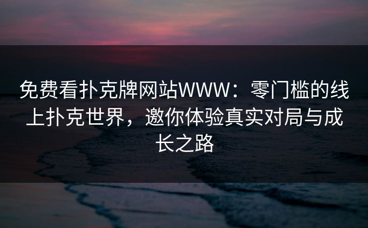 免费看扑克牌网站WWW：零门槛的线上扑克世界，邀你体验真实对局与成长之路