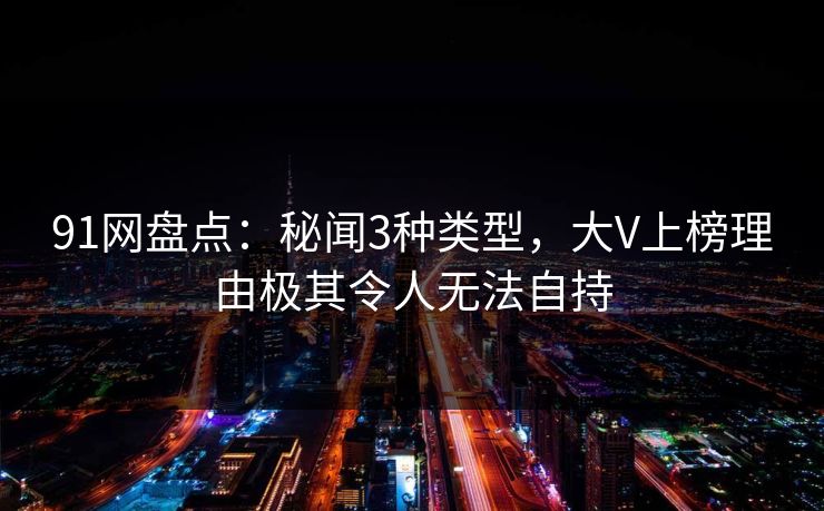91网盘点：秘闻3种类型，大V上榜理由极其令人无法自持