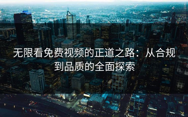 无限看免费视频的正道之路：从合规到品质的全面探索