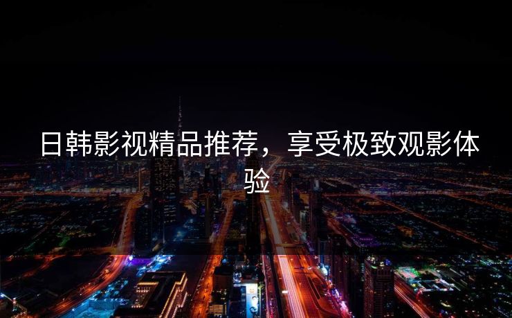 日韩影视精品推荐，享受极致观影体验