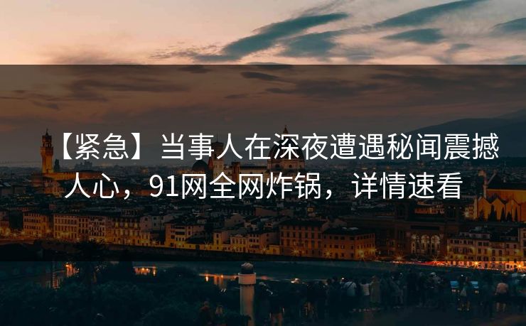 【紧急】当事人在深夜遭遇秘闻震撼人心，91网全网炸锅，详情速看