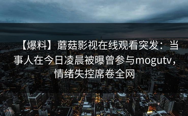 【爆料】蘑菇影视在线观看突发：当事人在今日凌晨被曝曾参与mogutv，情绪失控席卷全网