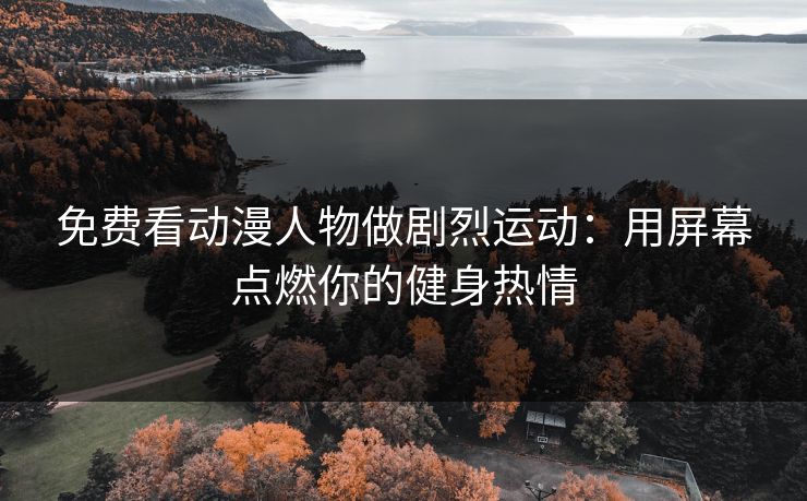 免费看动漫人物做剧烈运动：用屏幕点燃你的健身热情