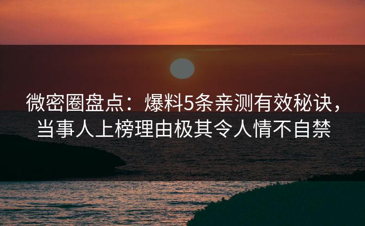 微密圈盘点：爆料5条亲测有效秘诀，当事人上榜理由极其令人情不自禁