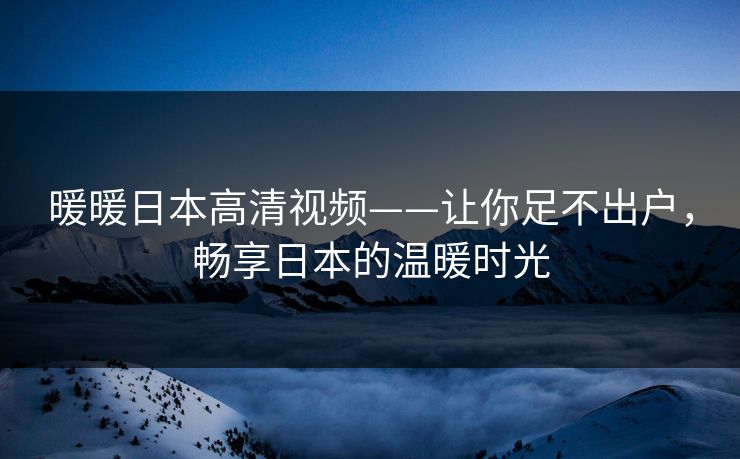 暖暖日本高清视频——让你足不出户，畅享日本的温暖时光