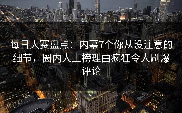 每日大赛盘点：内幕7个你从没注意的细节，圈内人上榜理由疯狂令人刷爆评论