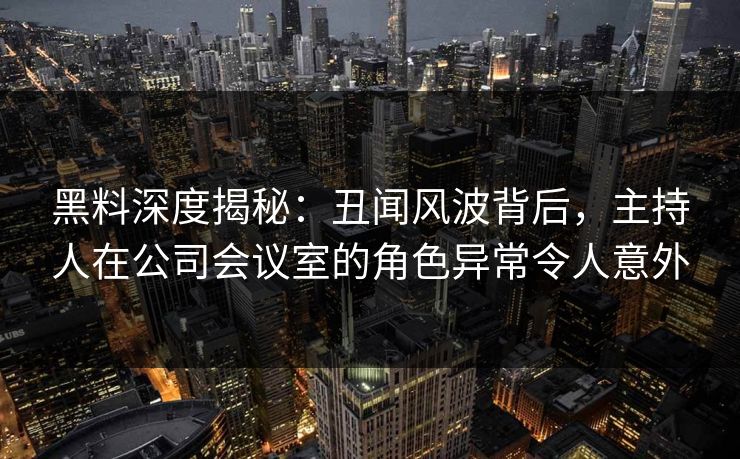 黑料深度揭秘：丑闻风波背后，主持人在公司会议室的角色异常令人意外